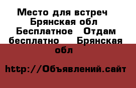 Место для встреч - Брянская обл. Бесплатное » Отдам бесплатно   . Брянская обл.